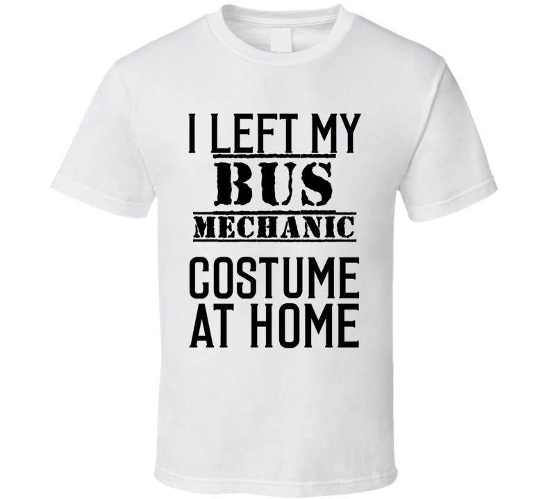 Bus Mechanic  I Left My Costume At Home Occupation T Shirt