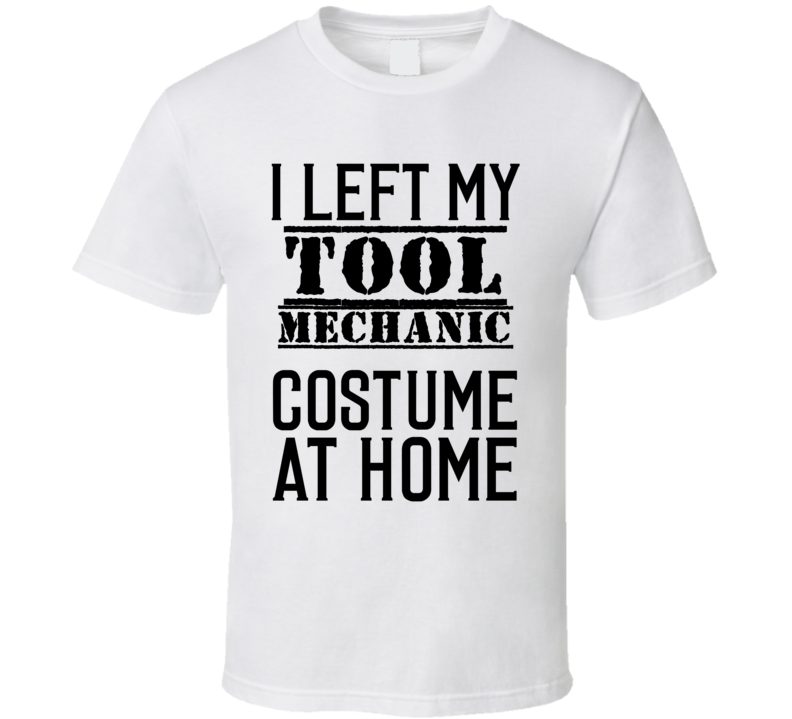 Tool Mechanic  I Left My Costume At Home Occupation T Shirt