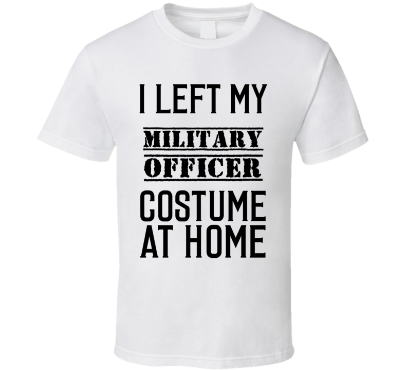 Military Officer I Left My Costume At Home Occupation T Shirt Military Officer I Left My Costume At Home Occupation T Shirt