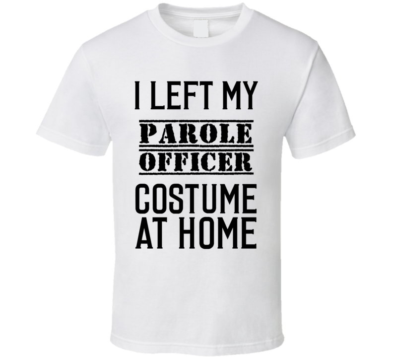 Parole Officer I Left My Costume At Home Occupation T Shirt Parole Officer I Left My Costume At Home Occupation T Shirt