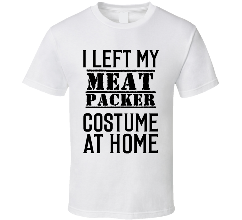 Meat Packer  I Left My Costume At Home Occupation T Shirt