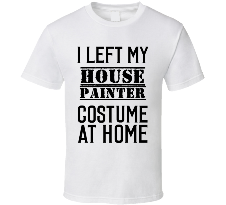 House Painter  I Left My Costume At Home Occupation T Shirt