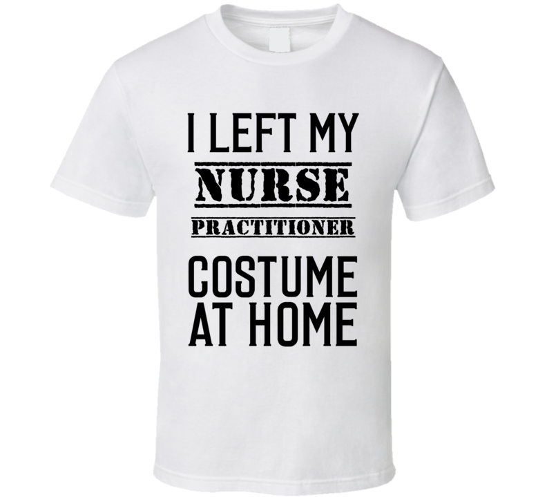 Nurse Practitioner  I Left My Costume At Home Occupation T Shirt