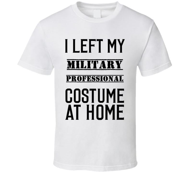 Military Professional I Left My Costume At Home Occupation T Shirt Military Professional I Left My Costume At Home Occupation T Shirt