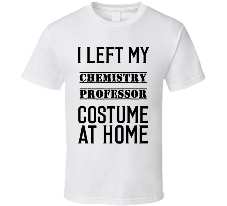 Chemistry Professor I Left My Costume At Home Occupation T Shirt Chemistry Professor I Left My Costume At Home Occupation T Shirt