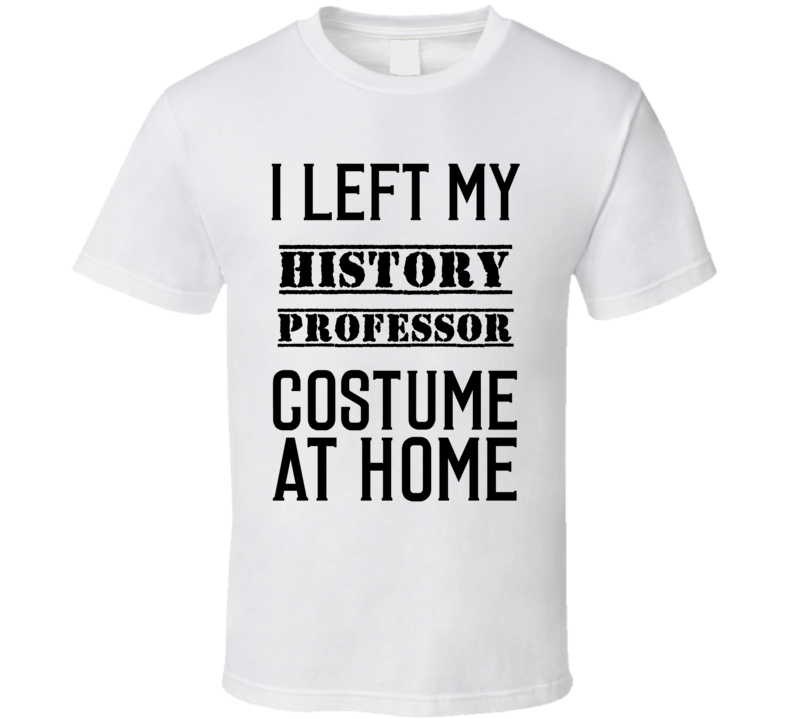 History Professor I Left My Costume At Home Occupation T Shirt History Professor I Left My Costume At Home Occupation T Shirt