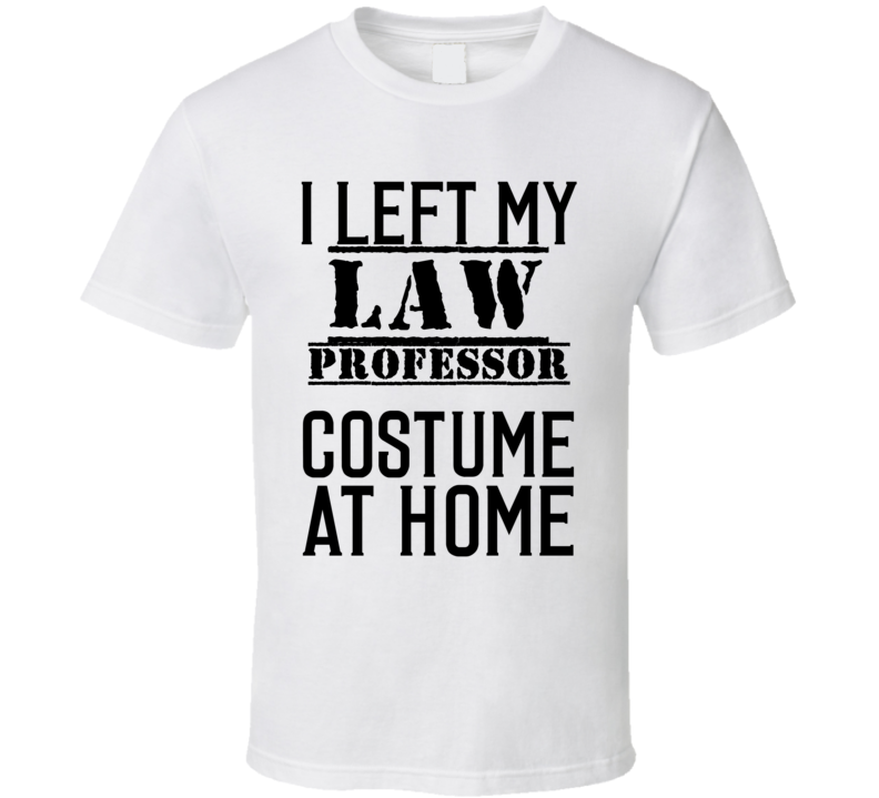 Law Professor I Left My Costume At Home Occupation T Shirt Law Professor I Left My Costume At Home Occupation T Shirt