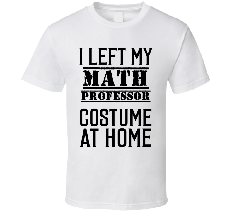 Math Professor I Left My Costume At Home Occupation T Shirt Math Professor I Left My Costume At Home Occupation T Shirt