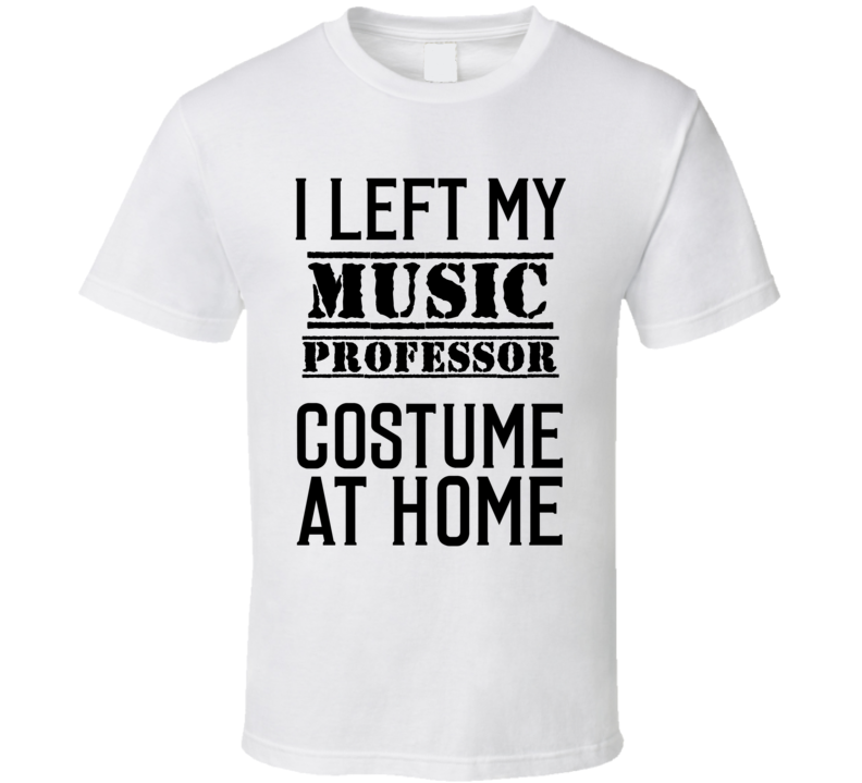 Music Professor I Left My Costume At Home Occupation T Shirt Music Professor I Left My Costume At Home Occupation T Shirt