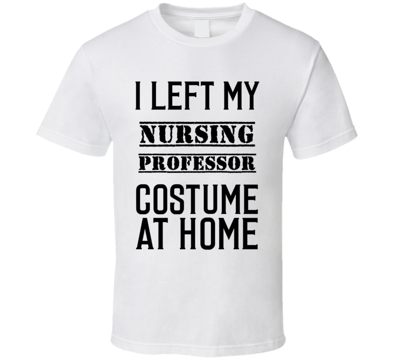 Nursing Professor I Left My Costume At Home Occupation T Shirt Nursing Professor I Left My Costume At Home Occupation T Shirt