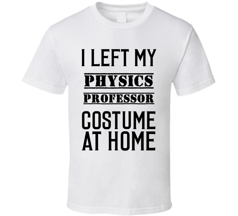 Physics Professor  I Left My Costume At Home Occupation T Shirt