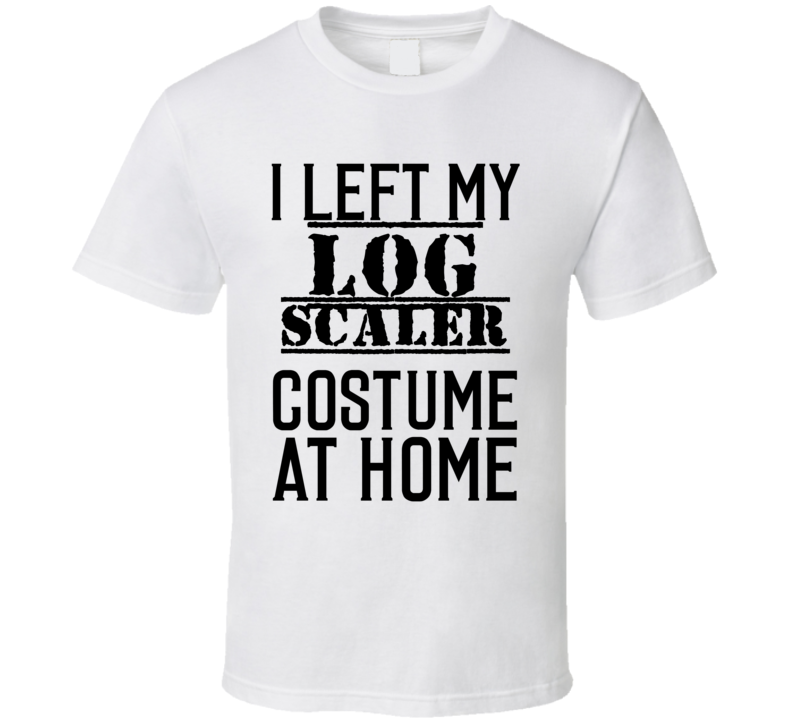 Log Scaler I Left My Costume At Home Occupation T Shirt Log Scaler I Left My Costume At Home Occupation T Shirt