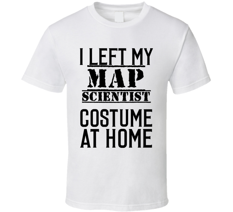 Map Scientist I Left My Costume At Home Occupation T Shirt Map Scientist I Left My Costume At Home Occupation T Shirt