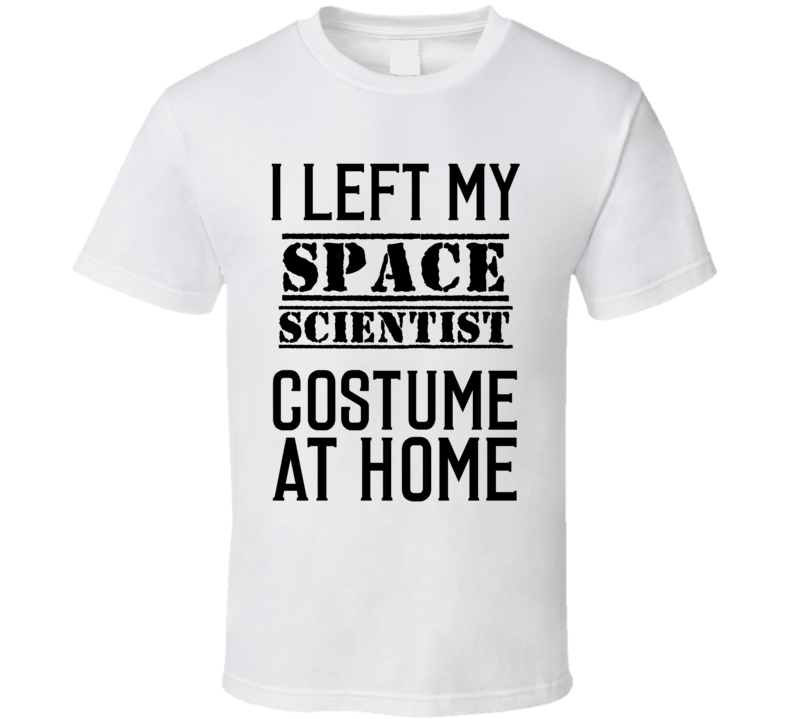Space Scientist I Left My Costume At Home Occupation T Shirt Space Scientist I Left My Costume At Home Occupation T Shirt