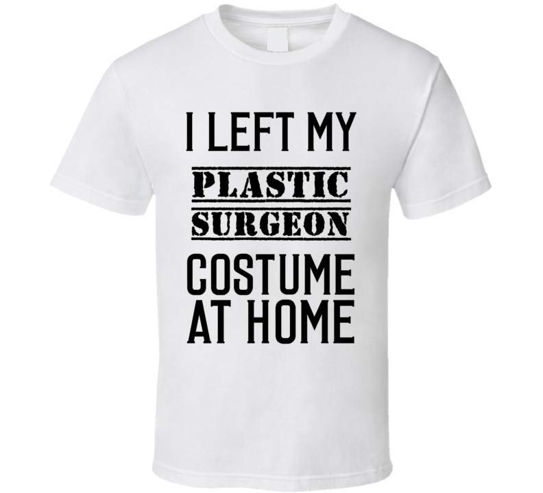 Plastic Surgeon I Left My Costume At Home Occupation T Shirt Plastic Surgeon I Left My Costume At Home Occupation T Shirt