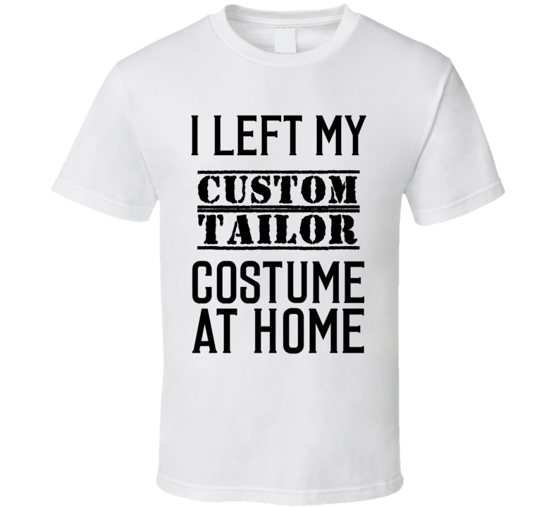 Custom Tailor I Left My Costume At Home Occupation T Shirt Custom Tailor I Left My Costume At Home Occupation T Shirt