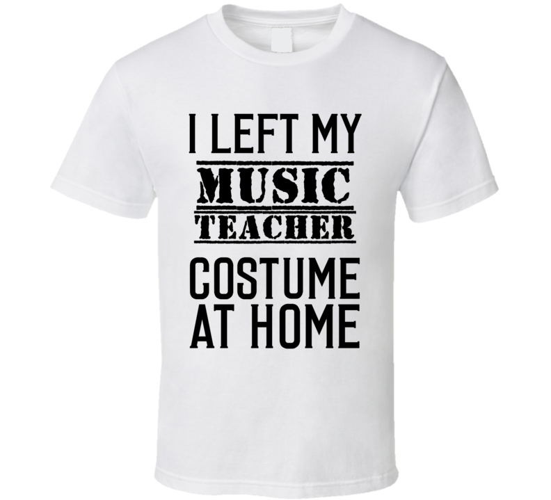 Music Teacher I Left My Costume At Home Occupation T Shirt Music Teacher I Left My Costume At Home Occupation T Shirt