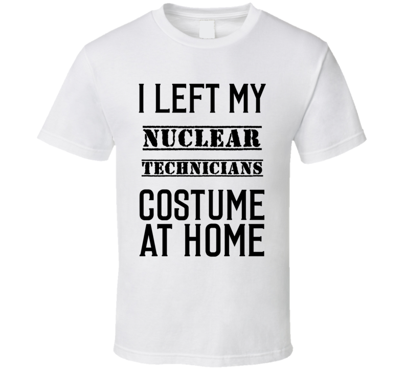Nuclear Technicians I Left My Costume At Home Occupation T Shirt Nuclear Technicians I Left My Costume At Home Occupation T Shirt