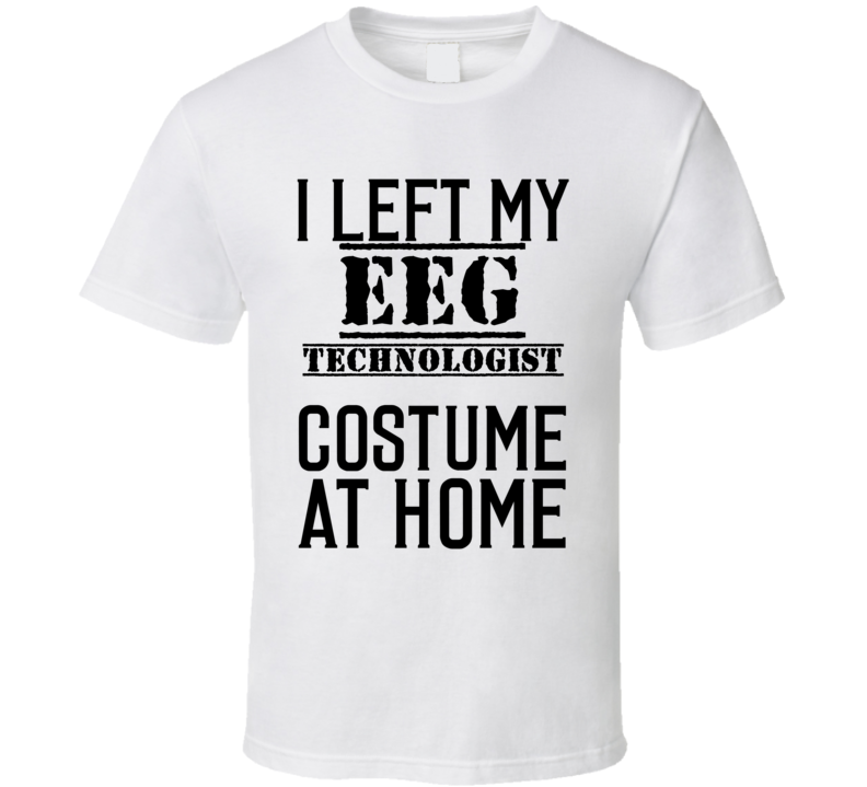EEG Technologist I Left My Costume At Home Occupation T Shirt EEG Technologist I Left My Costume At Home Occupation T Shirt