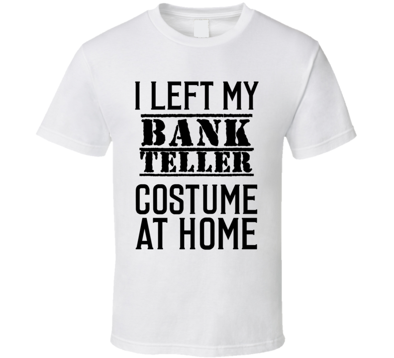 Bank Teller I Left My Costume At Home Occupation T Shirt Bank Teller I Left My Costume At Home Occupation T Shirt