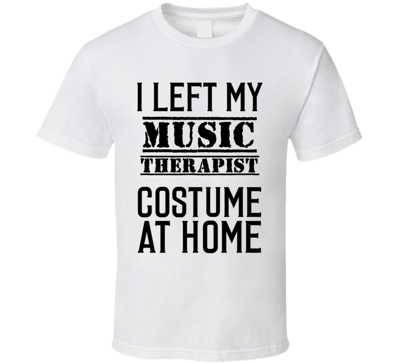 Music Therapist I Left My Costume At Home Occupation T Shirt Music Therapist I Left My Costume At Home Occupation T Shirt