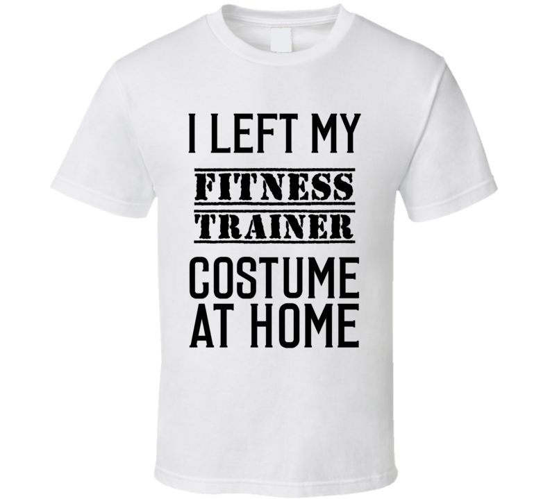 Fitness Trainer I Left My Costume At Home Occupation T Shirt Fitness Trainer I Left My Costume At Home Occupation T Shirt