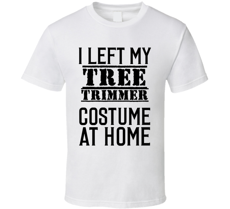 Tree Trimmer I Left My Costume At Home Occupation T Shirt Tree Trimmer I Left My Costume At Home Occupation T Shirt