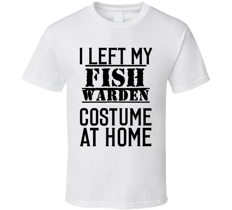 Fish Warden I Left My Costume At Home Occupation T Shirt Fish Warden I Left My Costume At Home Occupation T Shirt