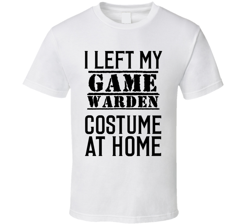 Game Warden I Left My Costume At Home Occupation T Shirt Game Warden I Left My Costume At Home Occupation T Shirt