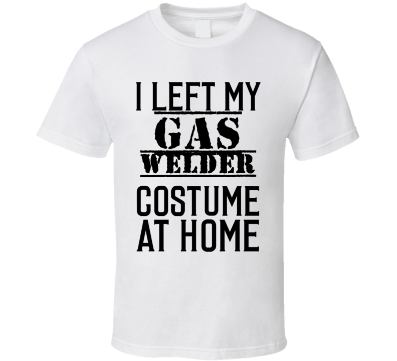 Gas Welder I Left My Costume At Home Occupation T Shirt Gas Welder I Left My Costume At Home Occupation T Shirt