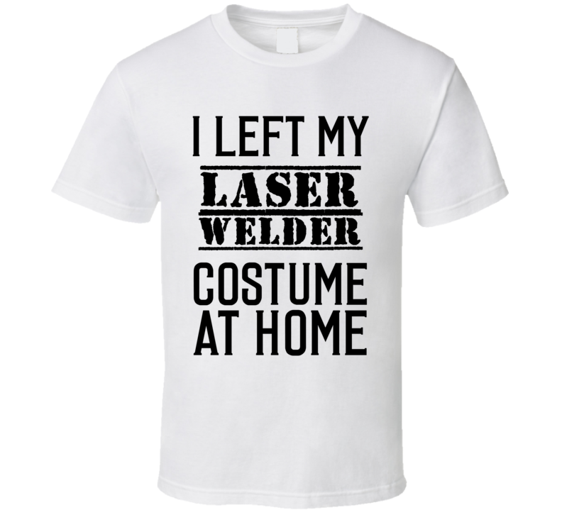 Laser Welder I Left My Costume At Home Occupation T Shirt Laser Welder I Left My Costume At Home Occupation T Shirt