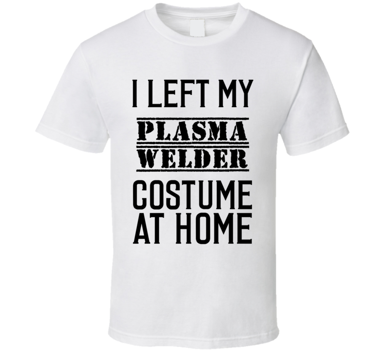 Plasma Welder I Left My Costume At Home Occupation T Shirt Plasma Welder I Left My Costume At Home Occupation T Shirt