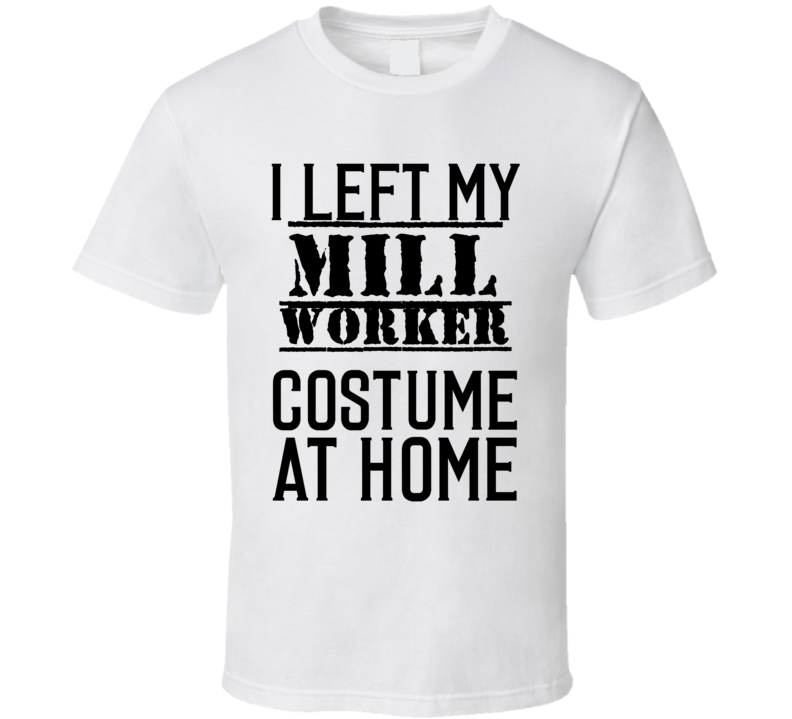 Mill Worker I Left My Costume At Home Occupation T Shirt Mill Worker I Left My Costume At Home Occupation T Shirt