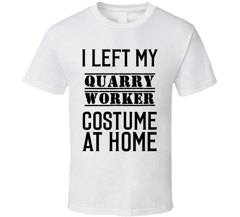 Quarry Worker I Left My Costume At Home Occupation T Shirt Quarry Worker I Left My Costume At Home Occupation T Shirt