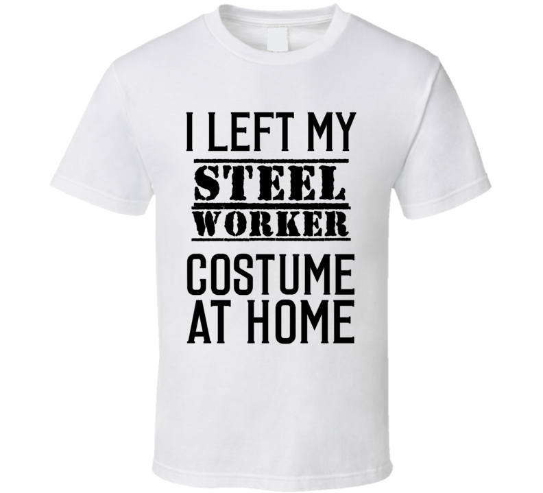 Steel Worker I Left My Costume At Home Occupation T Shirt Steel Worker I Left My Costume At Home Occupation T Shirt
