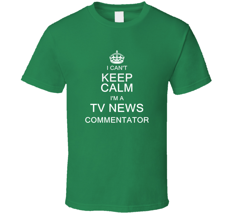 I Can't Keep Calm I'm a Tv News Commentator  T Shirt