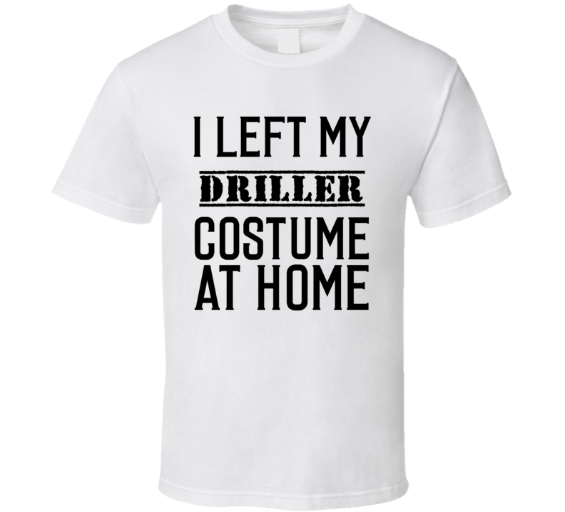 Driller In Training I Left My Costme At Home Occupation T Shirt Driller In Training I Left My Costme At Home Occupation T Shirt