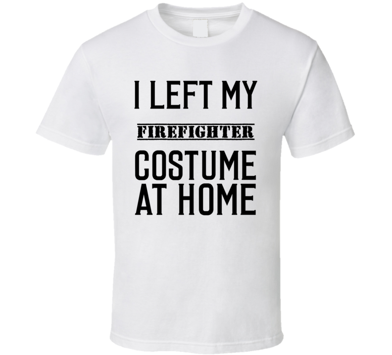 Firefighter In Training  I Left My Costme At Home Occupation T Shirt