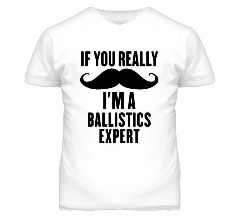 If You Really Moustache I'm A Ballistics Expert Funny T Shirt If You Really Moustache I'm A Ballistics Expert Funny T Shirt