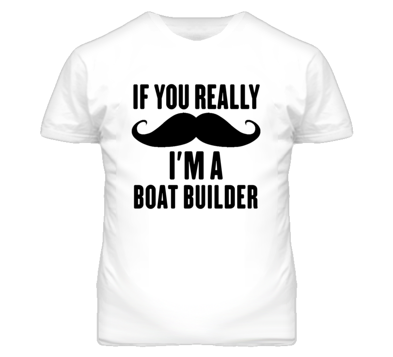 If You Really Moustache I'm A Boat Builder Funny T Shirt If You Really Moustache I'm A Boat Builder Funny T Shirt
