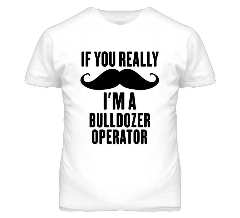 If You Really Moustache I'm A Bulldozer Operator Funny T Shirt If You Really Moustache I'm A Bulldozer Operator Funny T Shirt