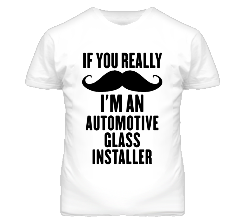 If You Really Moustache I'm An Automotive Glass Installer Funny T Shir If You Really Moustache I'm An Automotive Glass Installer Funny T Shir