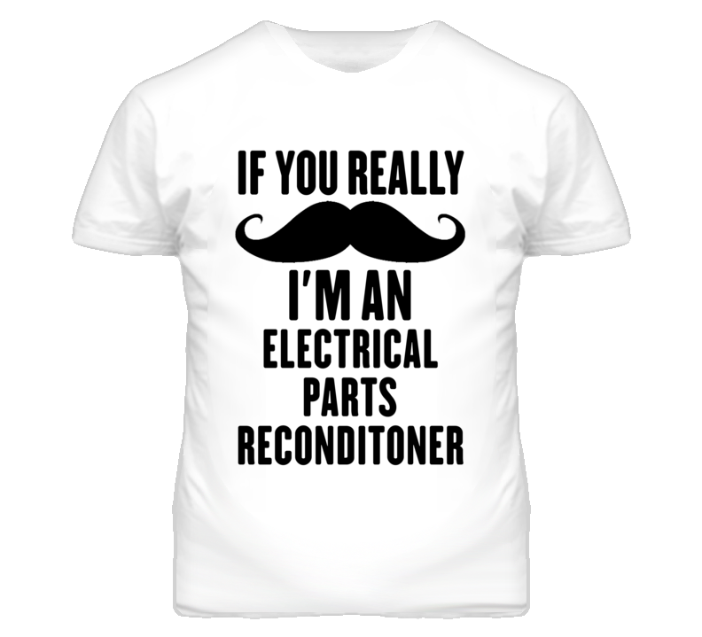 If You Really Moustache I'm An Electrical Parts Reconditoner Funny T S If You Really Moustache I'm An Electrical Parts Reconditoner Funny T S