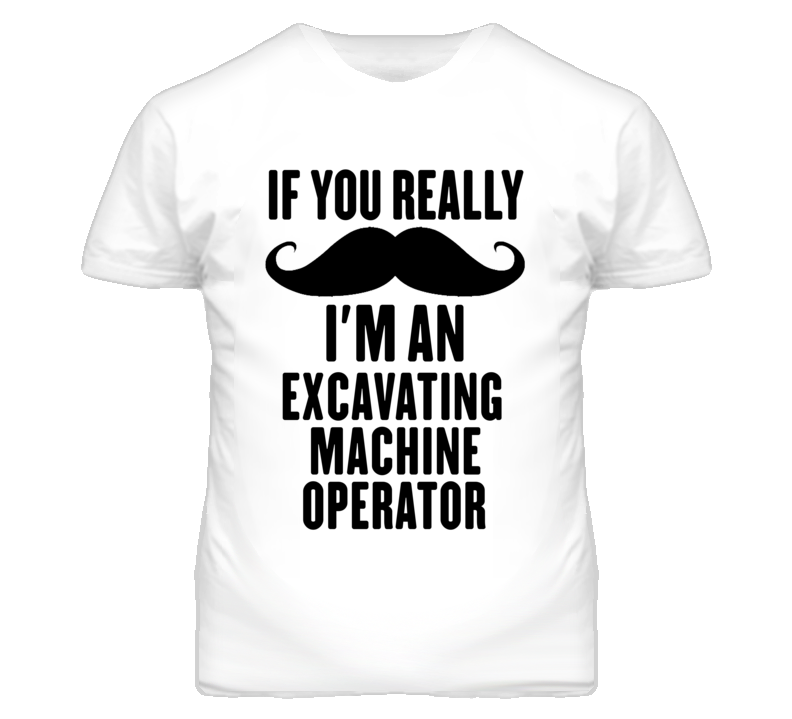 If You Really Moustache I'm An Excavating Machine Operator Funny T Shi If You Really Moustache I'm An Excavating Machine Operator Funny T Shi