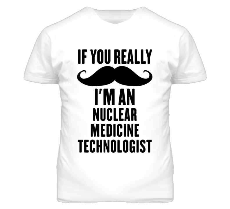 If You Really Moustache I'm An Nuclear Medicine Technologist Funny T S If You Really Moustache I'm An Nuclear Medicine Technologist Funny T S
