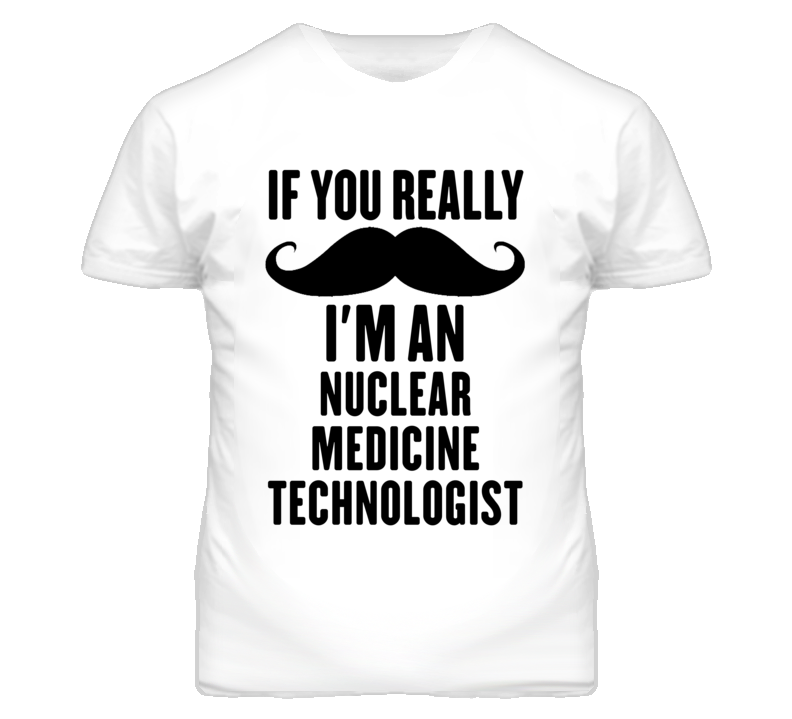 If You Really Moustache I'm An Nuclear Medicine Technologist Funny T Shirt