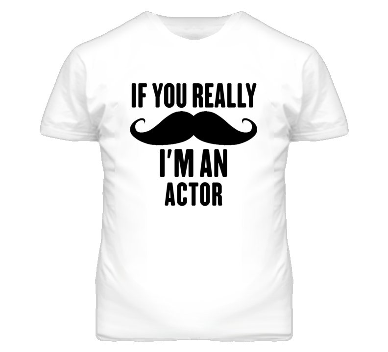 If You Really Moustache I'm An Actor Funny T Shirt If You Really Moustache I'm An Actor Funny T Shirt