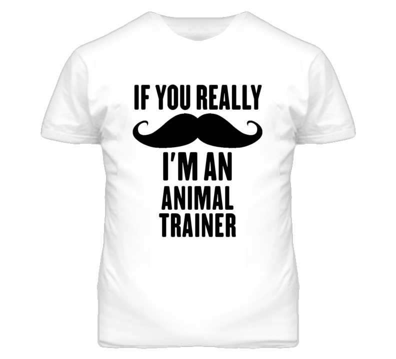 If You Really Moustache I'm An Animal Trainer Funny T Shirt If You Really Moustache I'm An Animal Trainer Funny T Shirt