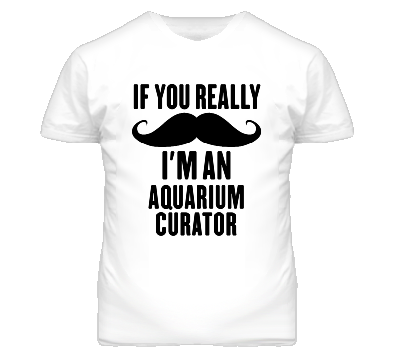 If You Really Moustache I'm An Aquarium Curator Funny T Shirt If You Really Moustache I'm An Aquarium Curator Funny T Shirt