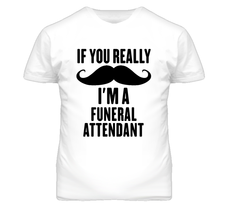 If You Really Moustache I'm A Funeral Attendant Funny T Shirt If You Really Moustache I'm A Funeral Attendant Funny T Shirt